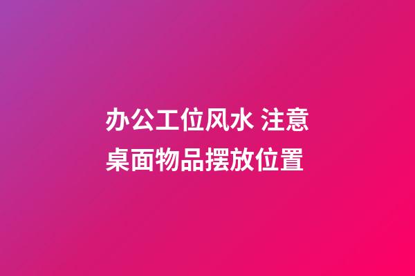 办公工位风水 注意桌面物品摆放位置
